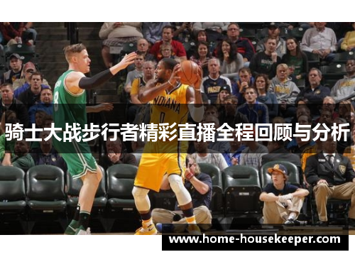 骑士大战步行者精彩直播全程回顾与分析